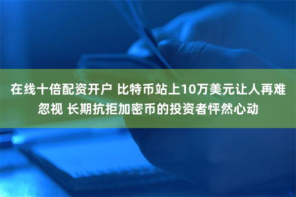 在线十倍配资开户 比特币站上10万美元让人再难忽视 长期抗拒加密币的投资者怦然心动