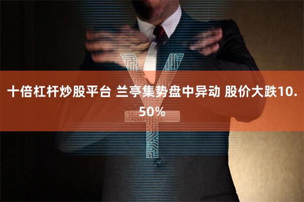 十倍杠杆炒股平台 兰亭集势盘中异动 股价大跌10.50%