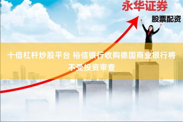 十倍杠杆炒股平台 裕信银行收购德国商业银行将不受投资审查