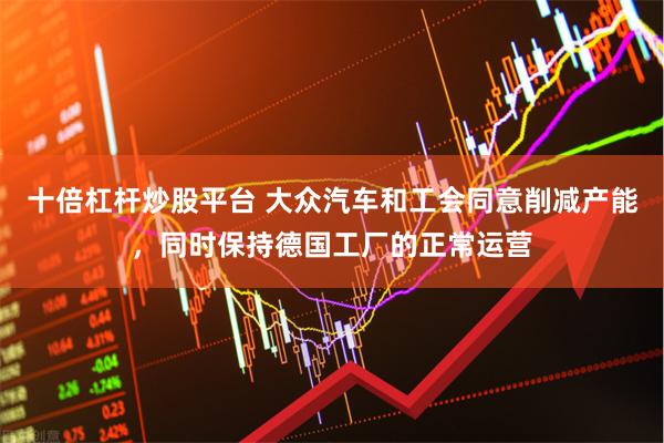 十倍杠杆炒股平台 大众汽车和工会同意削减产能,同时保持德国工厂的正常运营