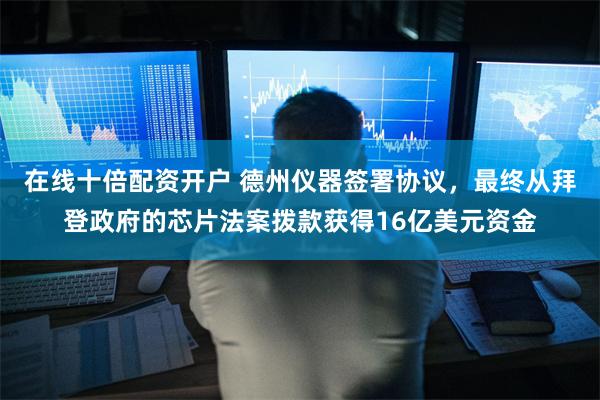 在线十倍配资开户 德州仪器签署协议，最终从拜登政府的芯片