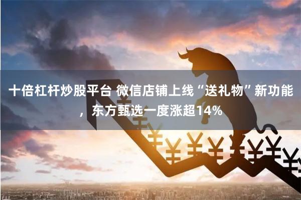 十倍杠杆炒股平台 微信店铺上线“送礼物”新功能,东方甄选一度涨超14%