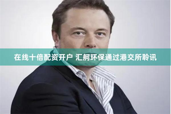 在线十倍配资开户 汇舸环保通过港交所聆讯