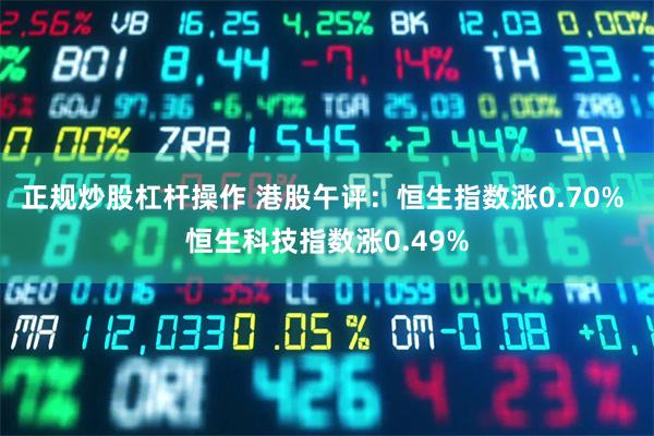 正规炒股杠杆操作 港股午评:恒生指数涨0.70% 恒生科技指数涨0.49%