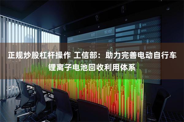 正规炒股杠杆操作 工信部:助力完善电动自行车锂离子电池回收利用体系