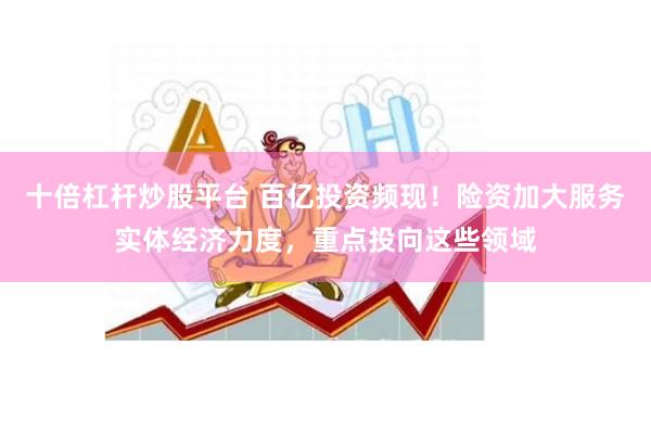 十倍杠杆炒股平台 百亿投资频现!险资加大服务实体经济力度,重点投向这些领域