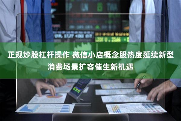 正规炒股杠杆操作 微信小店概念股热度延续新型消费场景扩容催生新机遇