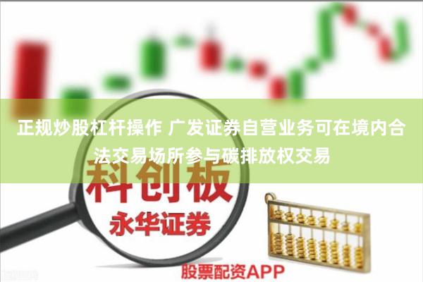 正规炒股杠杆操作 广发证券自营业务可在境内合法交易场所参与碳排放权交易