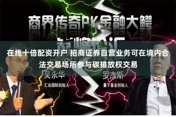 在线十倍配资开户 招商证券自营业务可在境内合法交易场所参与碳排放权交易