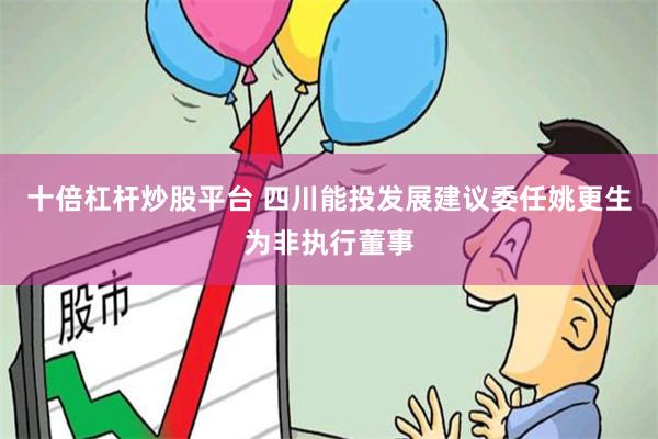 十倍杠杆炒股平台 四川能投发展建议委任姚更生为非执行董事