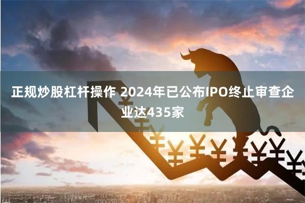 正规炒股杠杆操作 2024年已公布IPO终止审查企业达435家