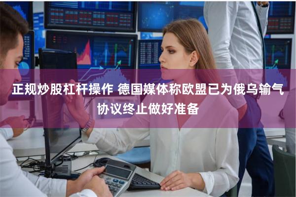 正规炒股杠杆操作 德国媒体称欧盟已为俄乌输气协议终止做好准备