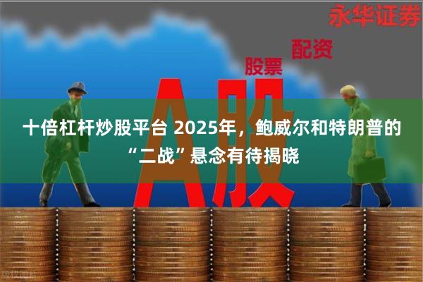 十倍杠杆炒股平台 2025年,鲍威尔和特朗普的“二战”悬念有待揭晓