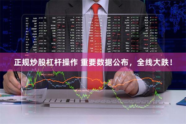 正规炒股杠杆操作 重要数据公布,全线大跌!