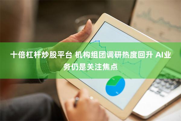 十倍杠杆炒股平台 机构组团调研热度回升 AI业务仍是关注焦点