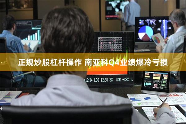 正规炒股杠杆操作 南亚科Q4业绩爆冷亏损