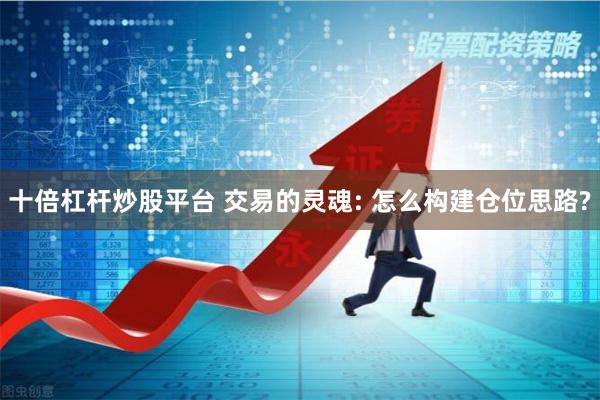 十倍杠杆炒股平台 交易的灵魂: 怎么构建仓位思路?