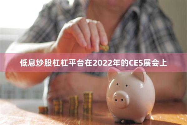 低息炒股杠杠平台　　在2022年的CES展会上