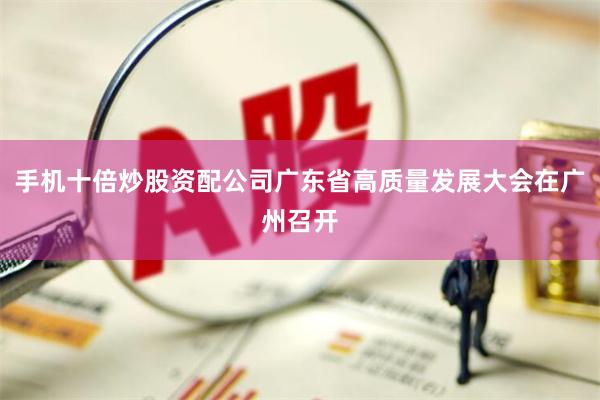 手机十倍炒股资配公司广东省高质量发展大会在广州召开