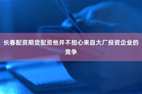 长春配资期货配资他并不担心来自大厂投资企业的竞争