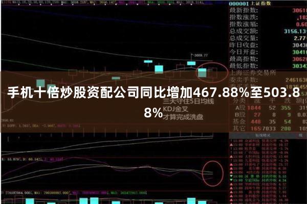 手机十倍炒股资配公司同比增加467.88%至503.88