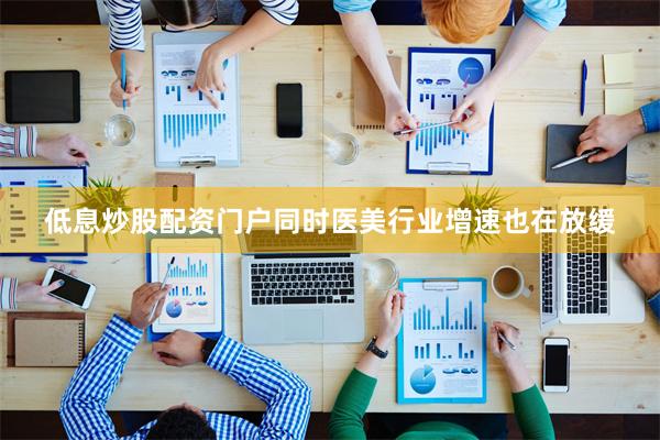 低息炒股配资门户 同时医美行业增速也在放缓
