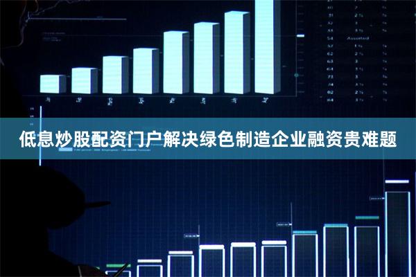 低息炒股配资门户解决绿色制造企业融资贵难题