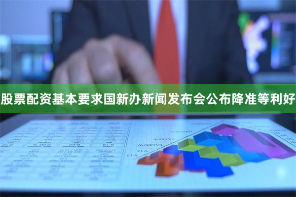 股票配资基本要求国新办新闻发布会公布降准等利好