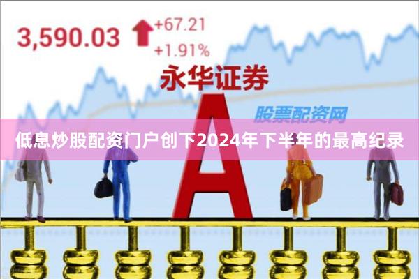 低息炒股配资门户创下2024年下半年的最高纪录