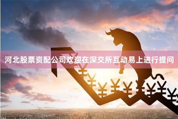 河北股票资配公司欢迎在深交所互动易上进行提问