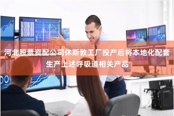 河北股票资配公司休斯敦工厂投产后将本地化配套生产上述呼吸道相关产品