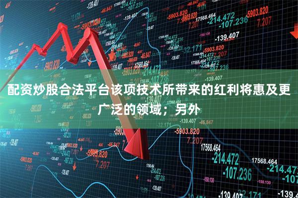 配资炒股合法平台该项技术所带来的红利将惠及更广泛的领域;另外