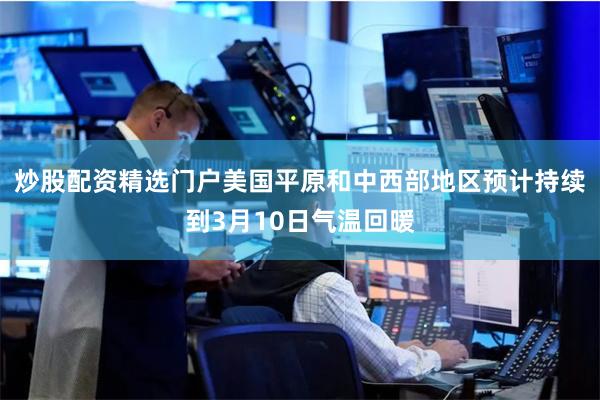 炒股配资精选门户美国平原和中西部地区预计持续到3月10日气温回暖