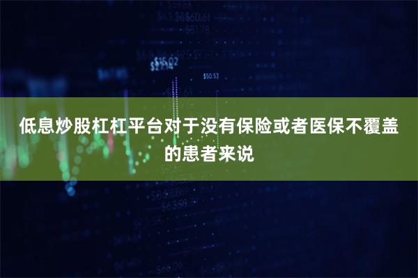 低息炒股杠杠平台 对于没有保险或者医保不覆盖的患者来说