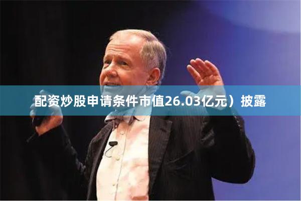 配资炒股申请条件市值26.03亿元)披露