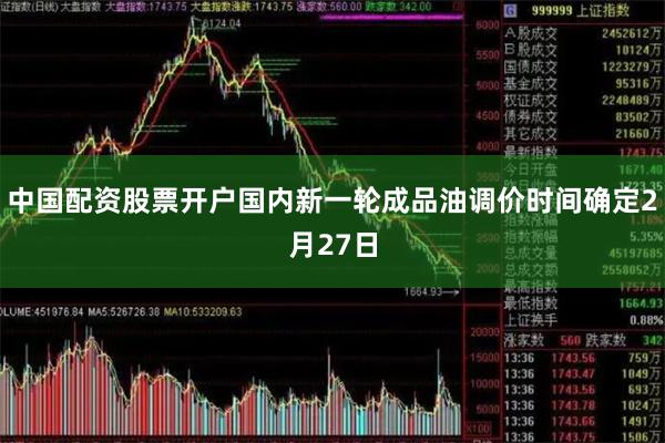 中国配资股票开户国内新一轮成品油调价时间确定2月27日