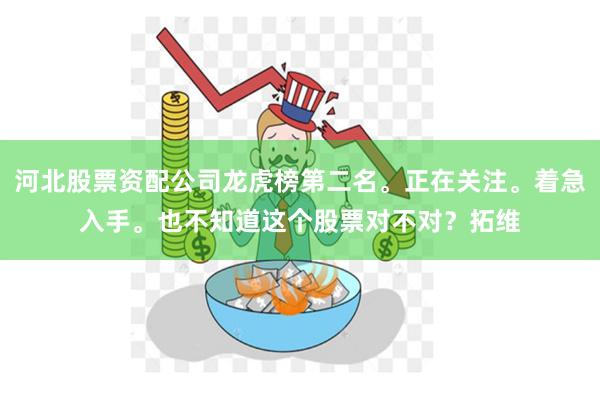 河北股票资配公司龙虎榜第二名。正在关注。着急入手。也不知