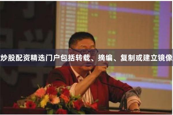 炒股配资精选门户包括转载、摘编、复制或建立镜像