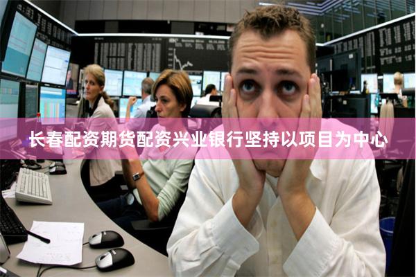 长春配资期货配资兴业银行坚持以项目为中心