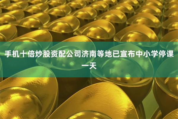 手机十倍炒股资配公司济南等地已宣布中小学停课一天