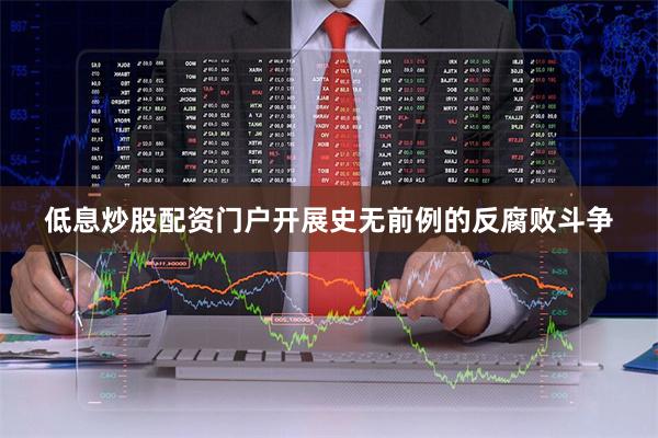 低息炒股配资门户开展史无前例的反腐败斗争