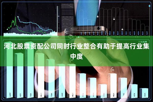 河北股票资配公司同时行业整合有助于提高行业集中度