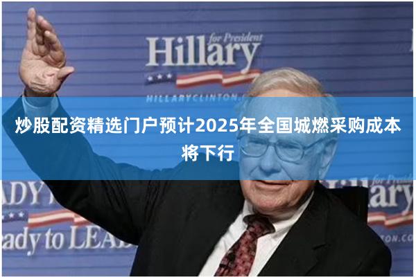 炒股配资精选门户预计2025年全国城燃采购成本将下行