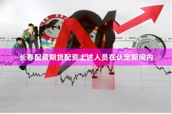 长春配资期货配资上述人员在认定期间内
