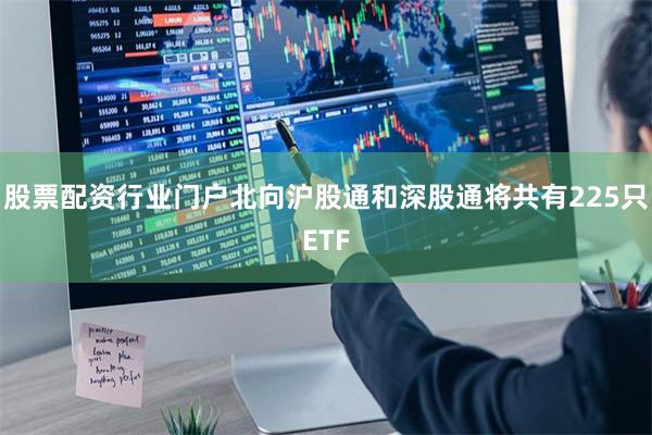 股票配资行业门户北向沪股通和深股通将共有225只ETF