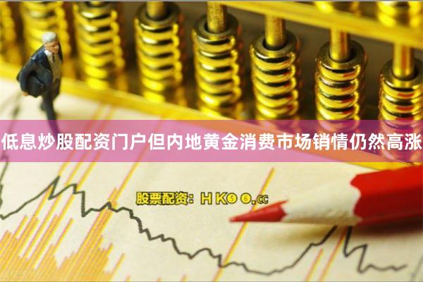 低息炒股配资门户但内地黄金消费市场销情仍然高涨