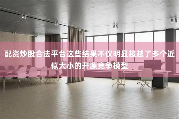 配资炒股合法平台这些结果不仅明显超越了多个近似大小的开源竞争