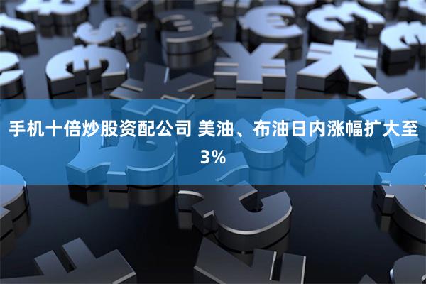 手机十倍炒股资配公司 　　美油、布油日内涨幅扩大至3%
