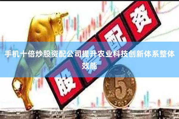 手机十倍炒股资配公司提升农业科技创新体系整体效能
