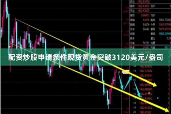 配资炒股申请条件现货黄金突破3120美元/盎司